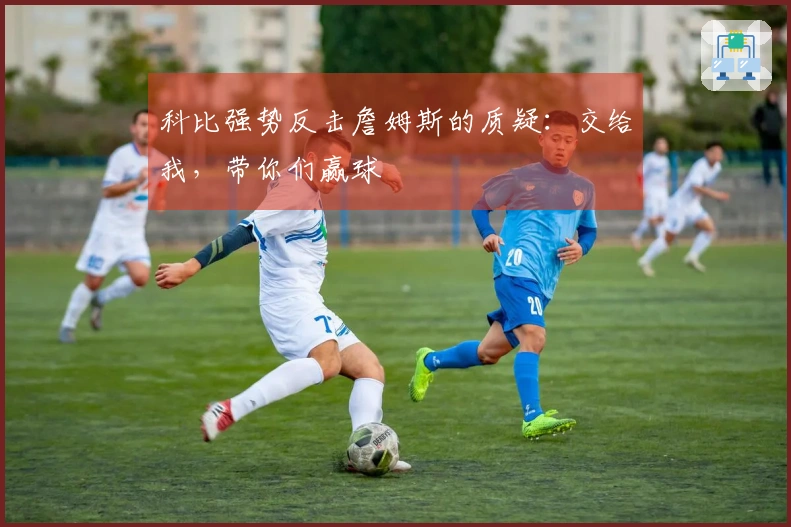 科比强势反击詹姆斯的质疑：交给我，带你们赢球