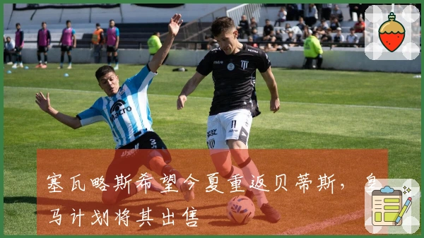 塞瓦略斯希望今夏重返贝蒂斯，皇马计划将其出售