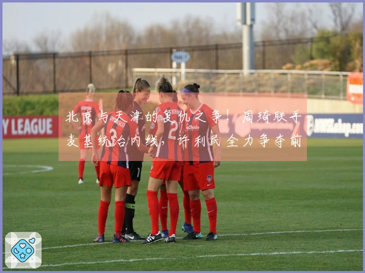 北京与天津的复仇之争！周琦联手麦基统治内线，许利民全力争夺前四名