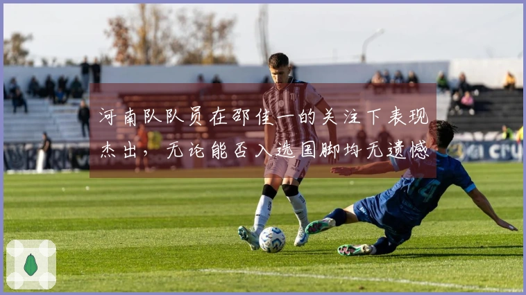 河南队队员在邵佳一的关注下表现杰出，无论能否入选国脚均无遗憾
