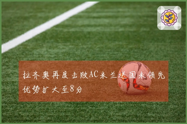 拉齐奥再度击败AC米兰送国米领先优势扩大至8分