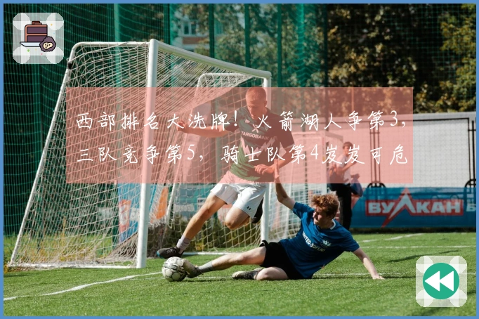 西部排名大洗牌！火箭湖人争第3，三队竞争第5，骑士队第4岌岌可危