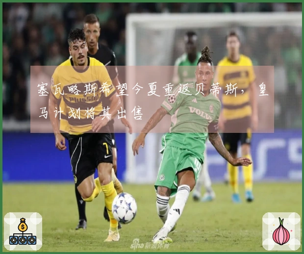 塞瓦略斯希望今夏重返贝蒂斯，皇马计划将其出售