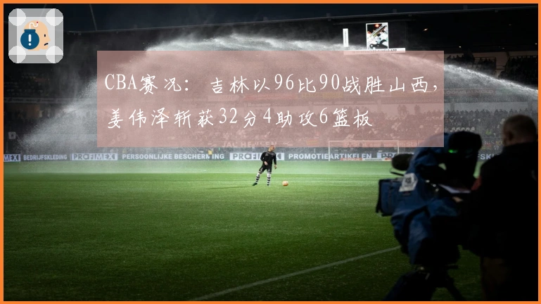 CBA赛况：吉林以96比90战胜山西，姜伟泽斩获32分4助攻6篮板