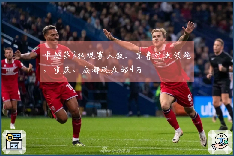 中超第2轮观赛人数：京鲁对决领跑，重庆、成都观众超4万