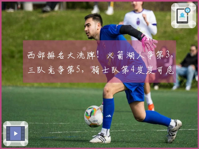 西部排名大洗牌！火箭湖人争第3，三队竞争第5，骑士队第4岌岌可危