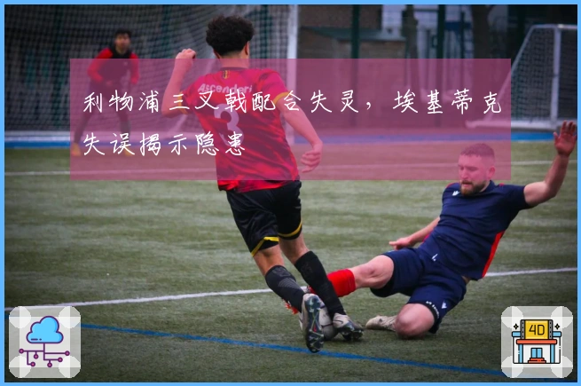 利物浦三叉戟配合失灵，埃基蒂克失误揭示隐患