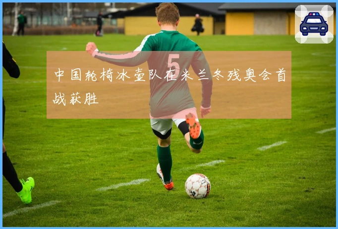 中国轮椅冰壶队在米兰冬残奥会首战获胜